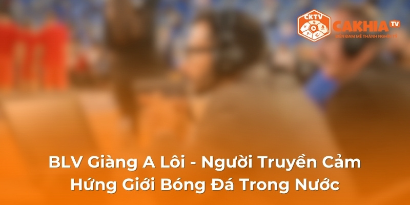 BLV Giàng A Lôi - Người Truyền Cảm Hứng Giới Bóng Đá Trong Nước 