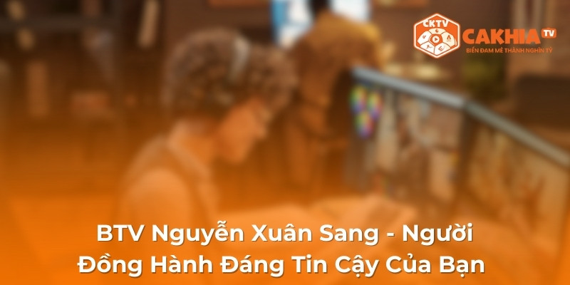 BTV Nguyễn Xuân Sang - Người Đồng Hành Đáng Tin Cậy Của Bạn 