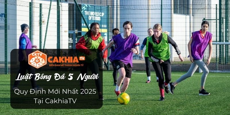 Luật Bóng Đá 5 Người​ - Quy Định Mới Nhất 2025 Tại CakhiaTV