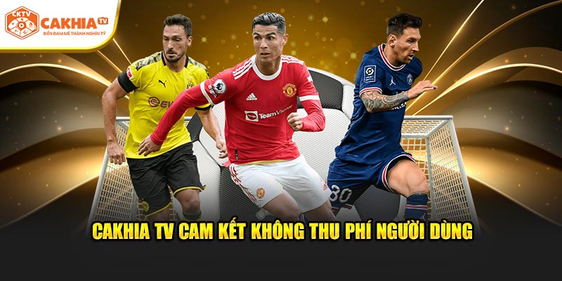 Cakhia TV cam kết không thu phí người dùng