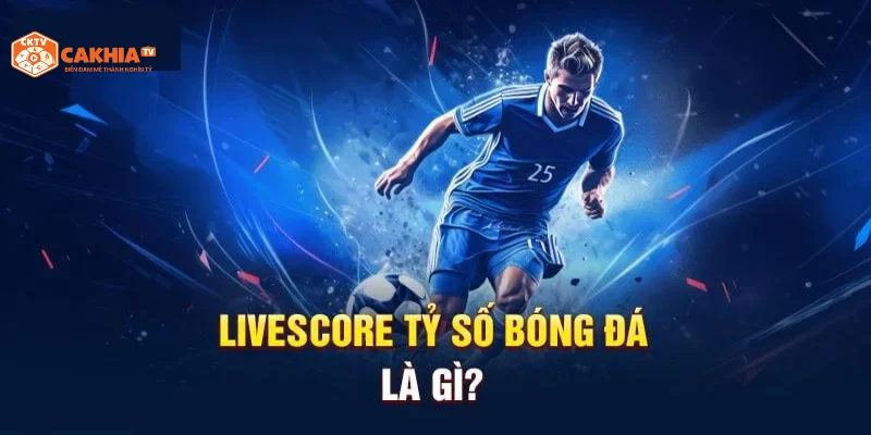 Tìm hiểu thuật ngữ Livescore tỷ số bóng đá là gì?